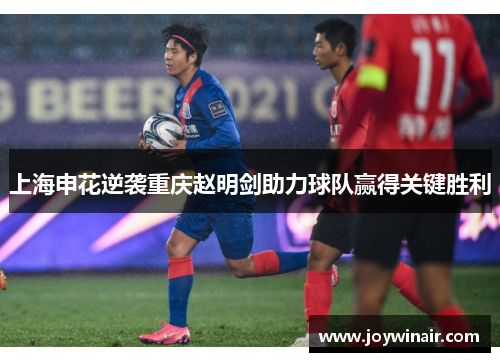 上海申花逆袭重庆赵明剑助力球队赢得关键胜利