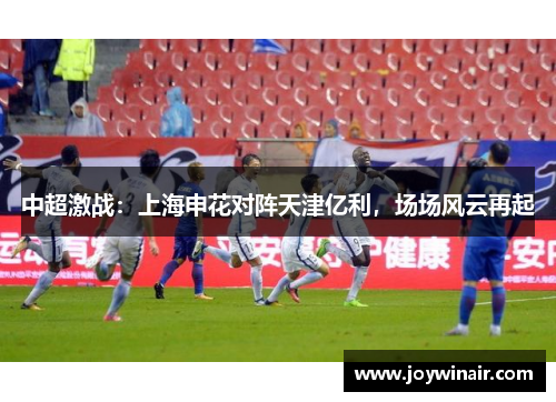 中超激战：上海申花对阵天津亿利，场场风云再起