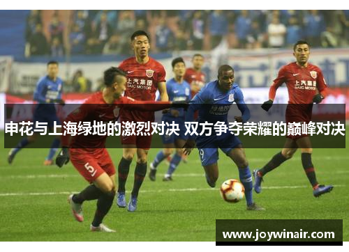 申花与上海绿地的激烈对决 双方争夺荣耀的巅峰对决