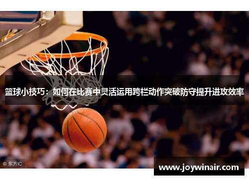 篮球小技巧：如何在比赛中灵活运用跨栏动作突破防守提升进攻效率