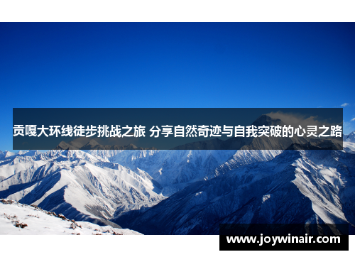 贡嘎大环线徒步挑战之旅 分享自然奇迹与自我突破的心灵之路