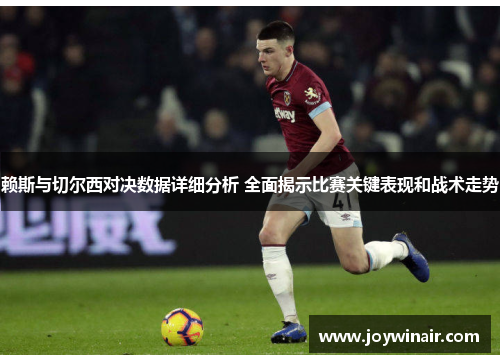 赖斯与切尔西对决数据详细分析 全面揭示比赛关键表现和战术走势